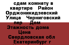 сдам комнату в квартире › Район ­ Орджоникидзевский › Улица ­ Черниговский пер. › Дом ­ 11 › Этажность дома ­ 3 › Цена ­ 8 500 - Свердловская обл., Екатеринбург г. Недвижимость » Квартиры аренда   . Свердловская обл.,Екатеринбург г.